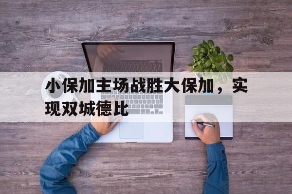 小保加主场战胜大保加，实现双城德比的简单介绍